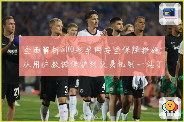 全面解析500彩票网安全保障措施：从用户数据保护到交易机制一站了解