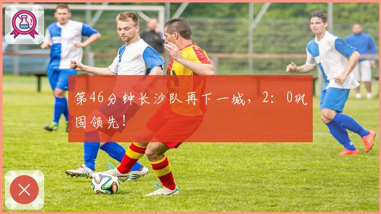 第46分钟长沙队再下一城，2：0巩固领先！