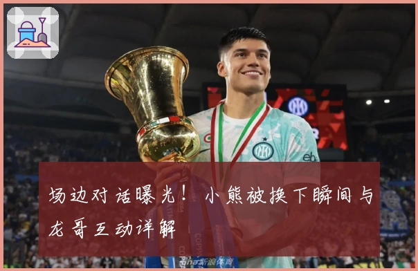 场边对话曝光！小熊被换下瞬间与龙哥互动详解