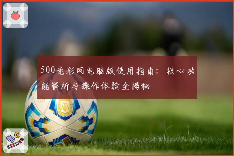 500竞彩网电脑版使用指南：核心功能解析与操作体验全揭秘