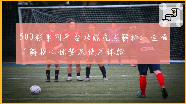 500彩票网平台功能亮点解析：全面了解核心优势及使用体验