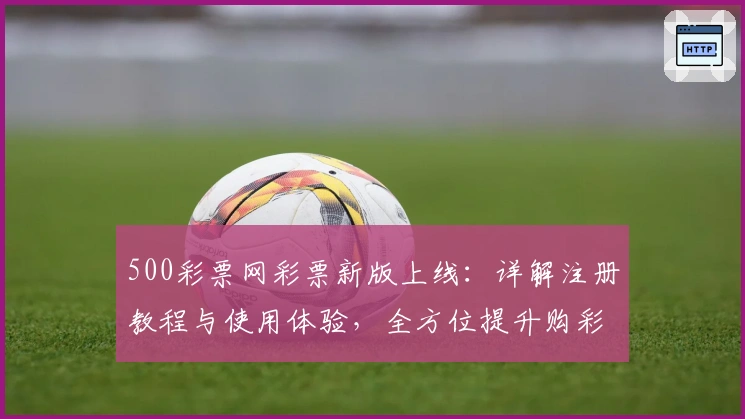 500彩票网彩票新版上线：详解注册教程与使用体验，全方位提升购彩便捷性