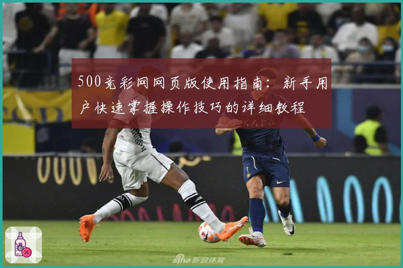 500竞彩网网页版使用指南：新手用户快速掌握操作技巧的详细教程