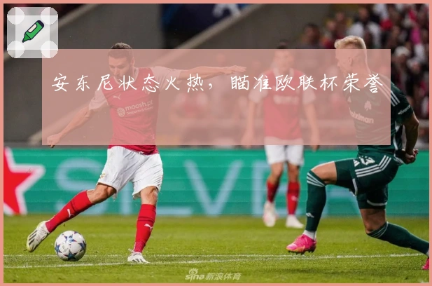 安东尼状态火热，瞄准欧联杯荣誉