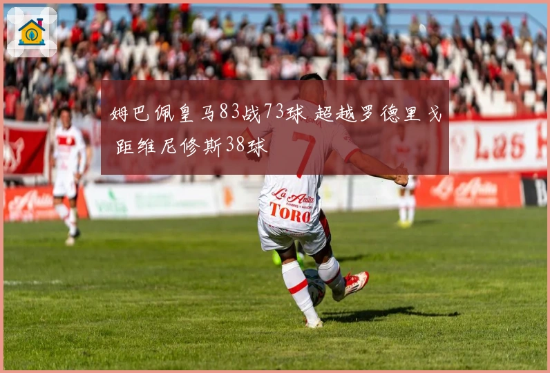 姆巴佩皇马83战73球 超越罗德里戈 距维尼修斯38球