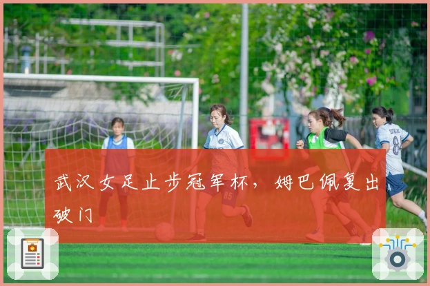 武汉女足止步冠军杯，姆巴佩复出破门