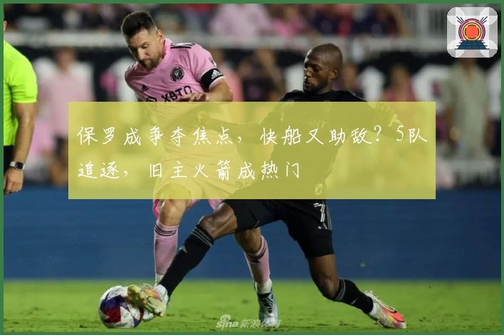 保罗成争夺焦点，快船又助敌？5队追逐，旧主火箭成热门