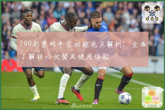 500彩票网平台功能亮点解析：全面了解核心优势及使用体验