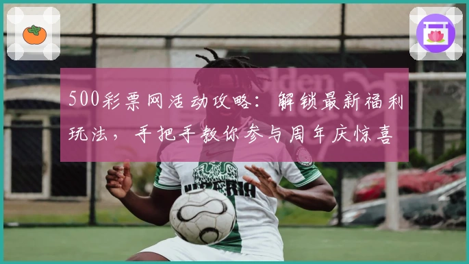 500彩票网活动攻略：解锁最新福利玩法，手把手教你参与周年庆惊喜礼包