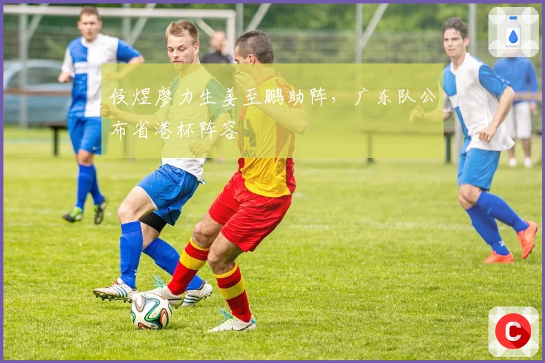 侯煜廖力生姜至鹏助阵，广东队公布省港杯阵容