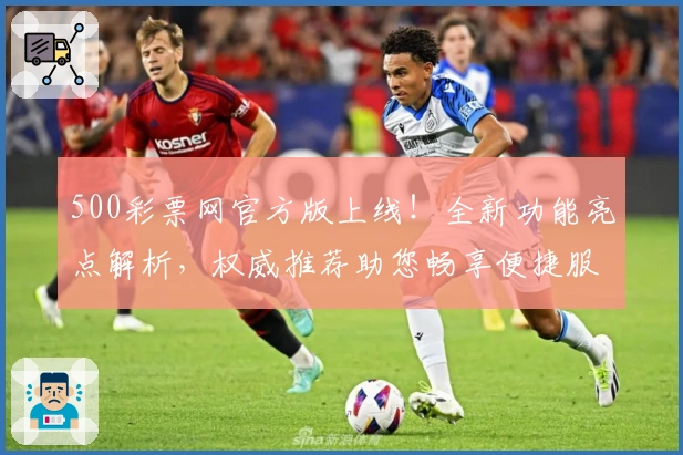 500彩票网官方版上线！全新功能亮点解析，权威推荐助您畅享便捷服务