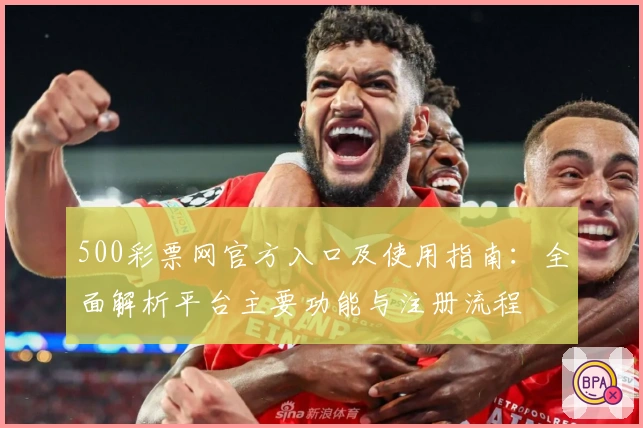 500彩票网官方入口及使用指南：全面解析平台主要功能与注册流程