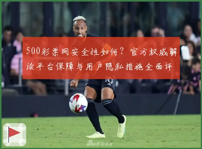 500彩票网安全性如何？官方权威解读平台保障与用户隐私措施全面评测