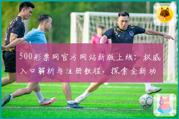 500彩票网官方网站新版上线：权威入口解析与注册教程，探索全新功能亮点