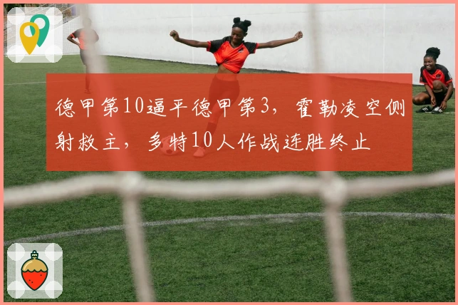 德甲第10逼平德甲第3，霍勒凌空侧射救主，多特10人作战连胜终止