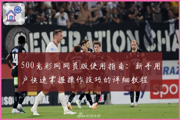 500竞彩网网页版使用指南：新手用户快速掌握操作技巧的详细教程
