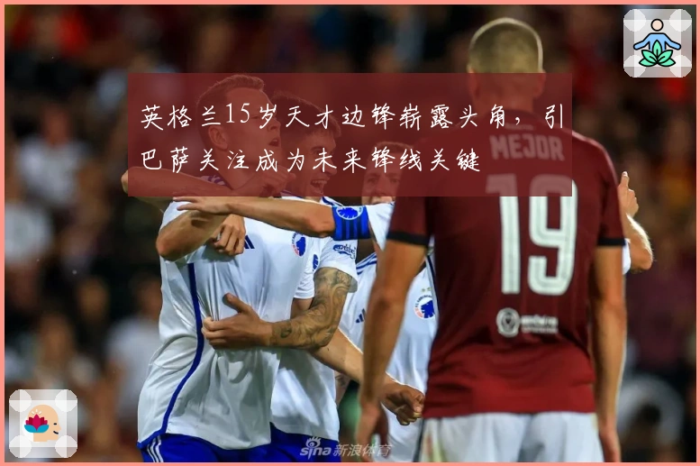 英格兰15岁天才边锋崭露头角，引巴萨关注成为未来锋线关键