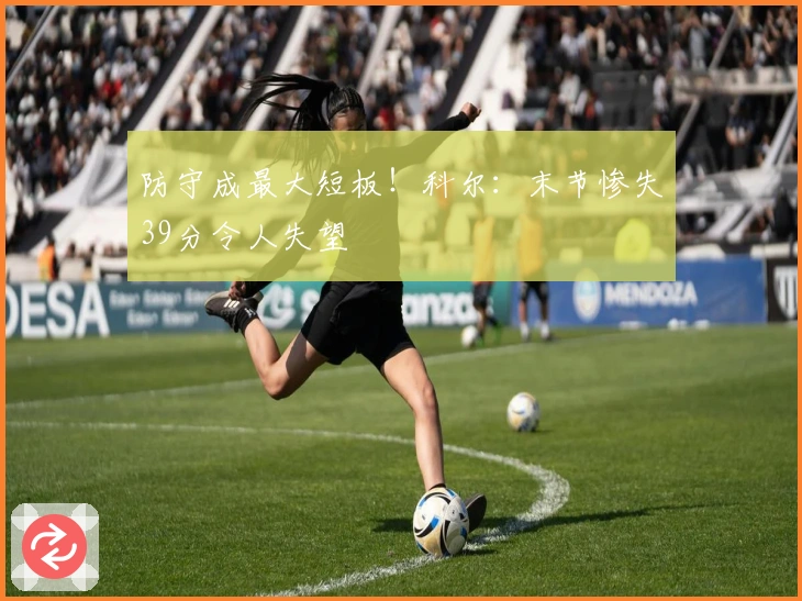 防守成最大短板！科尔：末节惨失39分令人失望