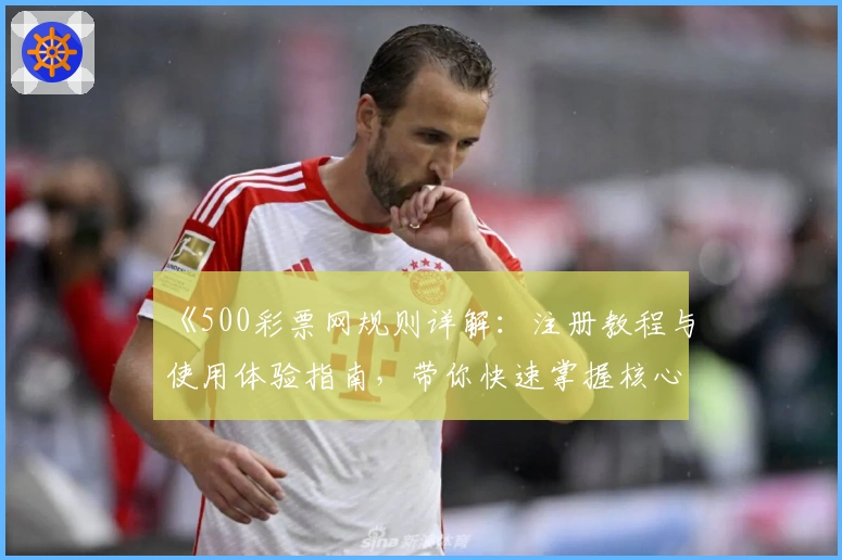 《500彩票网规则详解：注册教程与使用体验指南，带你快速掌握核心玩法》