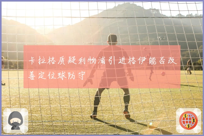 卡拉格质疑利物浦引进格伊能否改善定位球防守