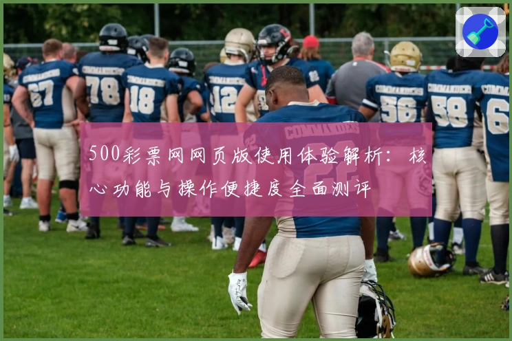 500彩票网网页版使用体验解析：核心功能与操作便捷度全面测评