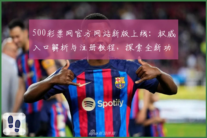 500彩票网官方网站新版上线：权威入口解析与注册教程，探索全新功能亮点