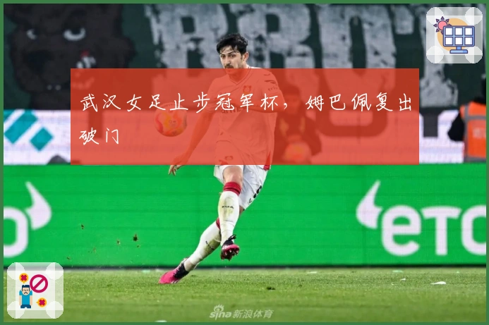 武汉女足止步冠军杯，姆巴佩复出破门