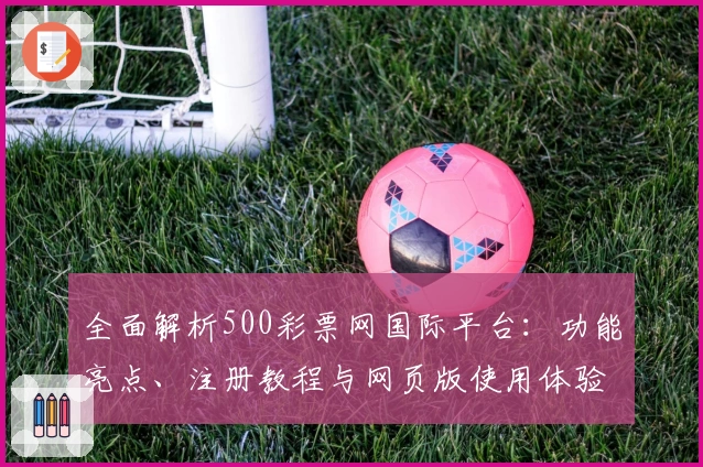 全面解析500彩票网国际平台:功能亮点、注册教程与网页版使用体验分享