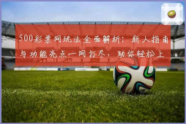 500彩票网玩法全面解析：新人指南与功能亮点一网打尽，助你轻松上手