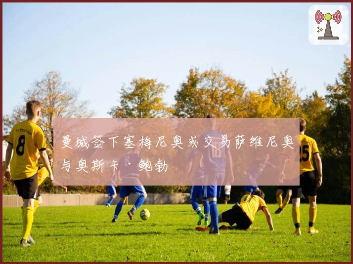 曼城签下塞梅尼奥或交易萨维尼奥与奥斯卡·鲍勃