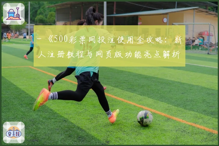 - 《500彩票网投注使用全攻略：新人注册教程与网页版功能亮点解析》