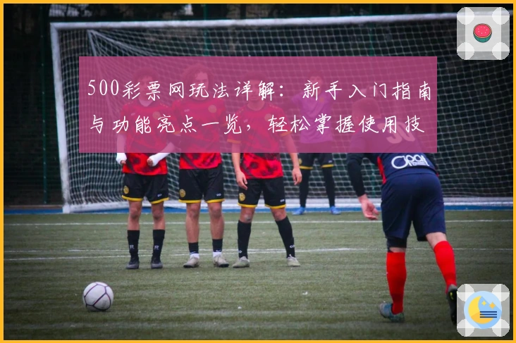 500彩票网玩法详解：新手入门指南与功能亮点一览，轻松掌握使用技巧