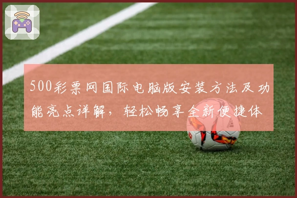 500彩票网国际电脑版安装方法及功能亮点详解，轻松畅享全新便捷体验