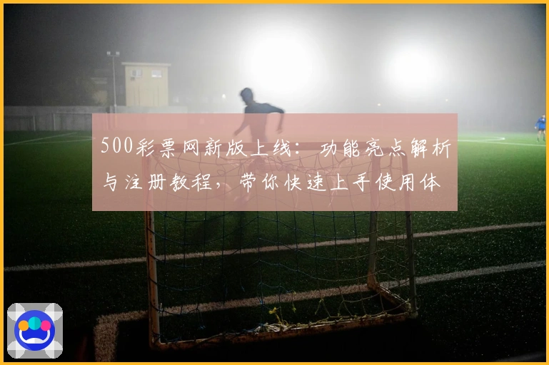 500彩票网新版上线:功能亮点解析与注册教程,带你快速上手使用体验