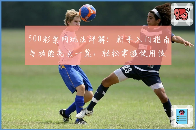 500彩票网玩法详解：新手入门指南与功能亮点一览，轻松掌握使用技巧