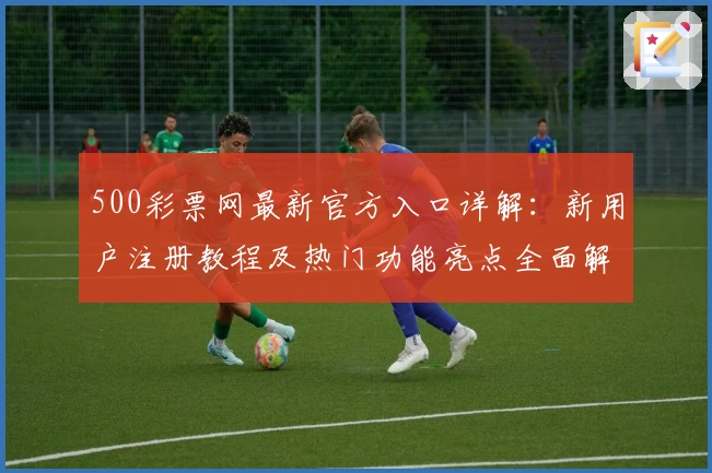 500彩票网最新官方入口详解：新用户注册教程及热门功能亮点全面解析