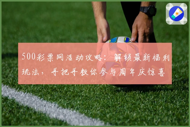 500彩票网活动攻略：解锁最新福利玩法，手把手教你参与周年庆惊喜礼包