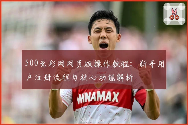 500竞彩网网页版操作教程：新手用户注册流程与核心功能解析