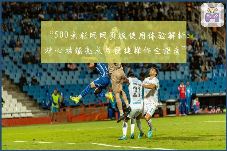 “500竞彩网网页版使用体验解析：核心功能亮点与便捷操作全指南”