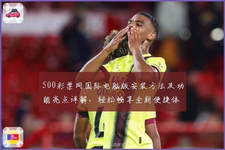 500彩票网国际电脑版安装方法及功能亮点详解，轻松畅享全新便捷体验