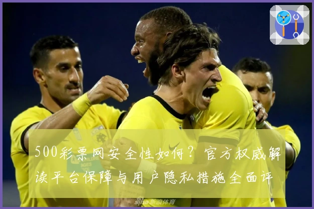500彩票网安全性如何？官方权威解读平台保障与用户隐私措施全面评测