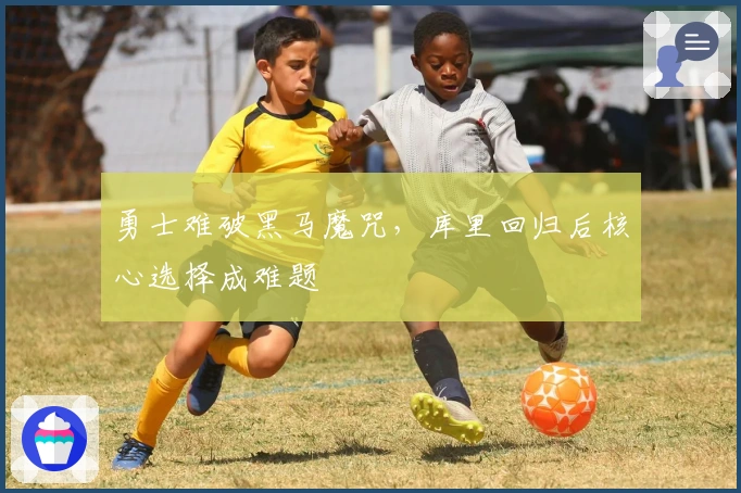 勇士难破黑马魔咒，库里回归后核心选择成难题