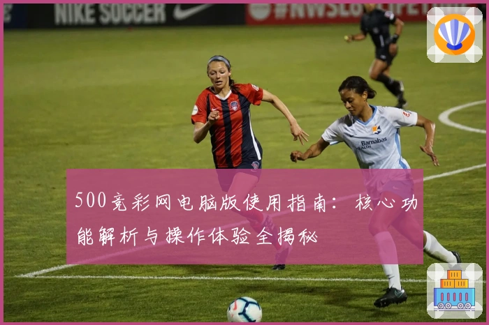 500竞彩网电脑版使用指南:核心功能解析与操作体验全揭秘