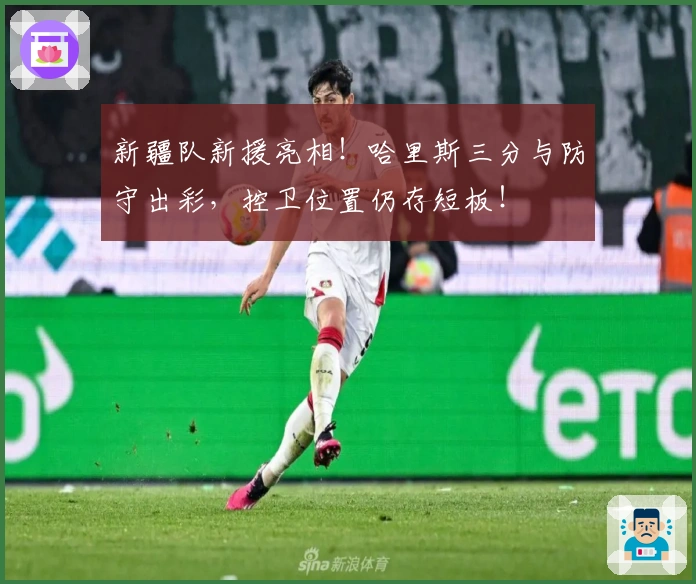 新疆队新援亮相！哈里斯三分与防守出彩，控卫位置仍存短板！